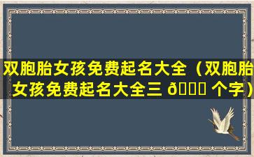 双胞胎女孩免费起名大全（双胞胎女孩免费起名大全三 🐟 个字）